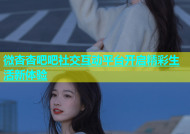微杏杏吧吧社交互动平台开启精彩生活新体验
