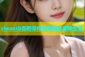 siwaxsb杏吧带你畅享精彩美味生活
