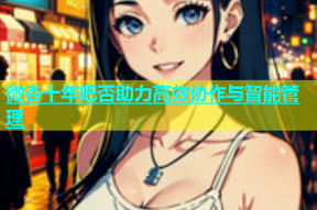 微杏十年吧否助力高效协作与智能管理