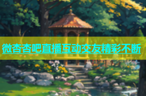 微杏杏吧直播互动交友精彩不断
