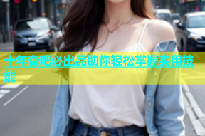 十年杏吧必出品助你轻松掌握实用技能