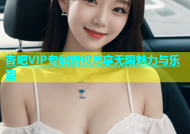 杏吧VIP专属特权尽享无限魅力与乐趣