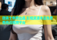 微杏十年吧出品 影视资源丰富免费看高清视频平台