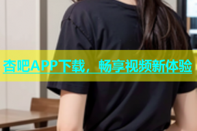 杏吧APP下载，畅享视频新体验