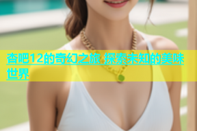 杏吧12的奇幻之旅 探索未知的美味世界