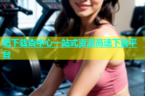 吧下载杏中心一站式资源高速下载平台