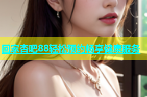 回家杏吧88轻松预约畅享健康服务