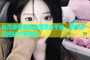 台湾杏吧首页直播聚合平台，畅享多元精彩内容体验