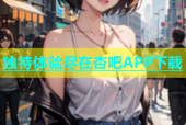 独特体验尽在杏吧APP下载