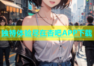 独特体验尽在杏吧APP下载