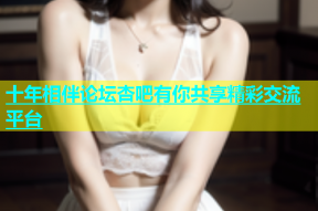 十年相伴论坛杏吧有你共享精彩交流平台