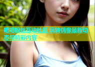 吧吧粉丝互动社区 玩转偶像最新动态与精彩内容