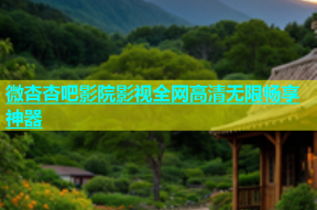 微杏杏吧影院影视全网高清无限畅享神器