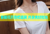 春暖花开杏吧盛宴 共享美好时光