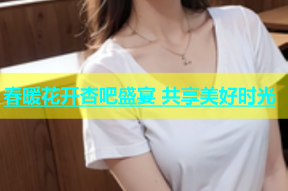 春暖花开杏吧盛宴 共享美好时光