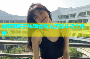 微杏杏吧在线观看高清流畅体验全免费