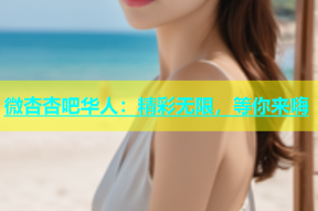 微杏杏吧华人：精彩无限，等你来嗨