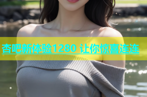 杏吧新体验1280 让你惊喜连连