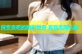 探索杏吧的精彩世界 发现无限乐趣