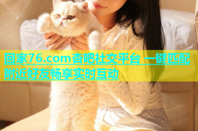 回家76.com杏吧社交平台 一键匹配附近好友畅享实时互动