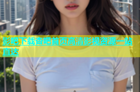 影吧下载杏吧首页高清影视资源一站直达