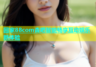 回家88com杏吧智能畅享互动娱乐新体验