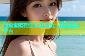 微杏杏吧有你 社交娱乐一站式互动平台