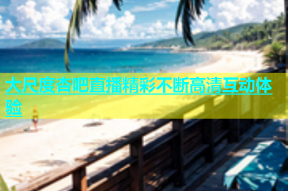 大尺度杏吧直播精彩不断高清互动体验