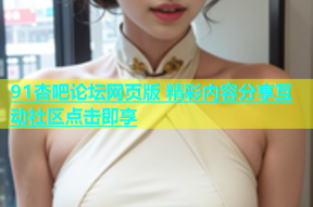 91杏吧论坛网页版 精彩内容分享互动社区点击即享