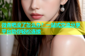 微杏吧没了怎么办？一站式交流分享平台助你轻松连接