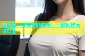 吧咋杏：你的智能助手，一键创作无限可能