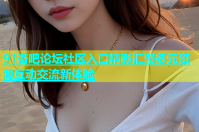 91杏吧论坛社区入口精彩汇聚多元资源互动交流新体验