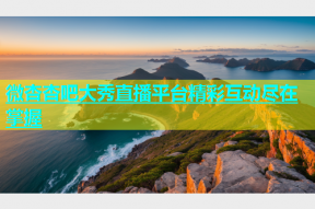 微杏杏吧大秀直播平台精彩互动尽在掌握