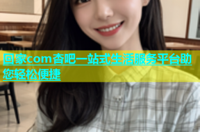 回家com杏吧一站式生活服务平台助您轻松便捷