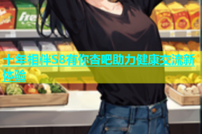 十年相伴S8有你杏吧助力健康交流新体验