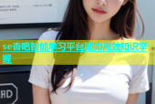 se杏吧智能学习平台助力高效知识掌握