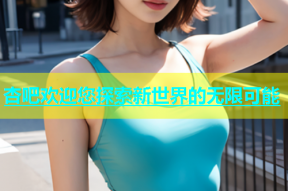 杏吧欢迎您探索新世界的无限可能