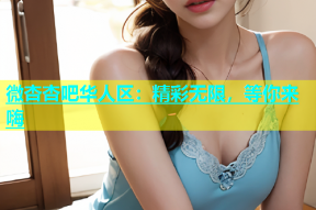 微杏杏吧华人区：精彩无限，等你来嗨