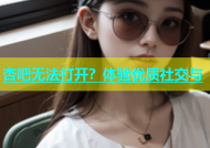 杏吧无法打开？体验优质社交与