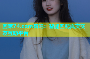 回家74.com杏吧：智能匹配真实交友互动平台