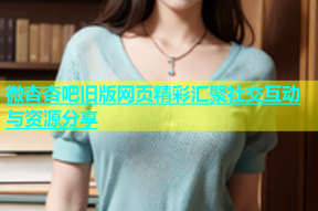 微杏杏吧旧版网页精彩汇聚社交互动与资源分享