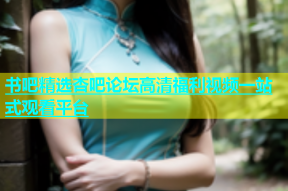 书吧精选杏吧论坛高清福利视频一站式观看平台