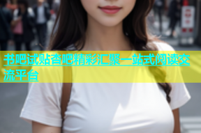 书吧试贴杏吧精彩汇聚一站式阅读交流平台