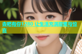 杏吧有你1280 让生活充满甜蜜与惊喜