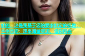 好的，这是我基于您的要求拟定的标题：兰州杏吧：速来海量资源，懂你所需