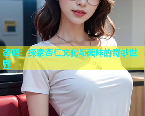 杏吧：探索杏仁文化与美味的奇妙世界  第1张