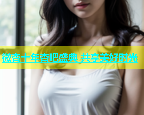 微杏十年杏吧盛典 共享美好时光  第2张