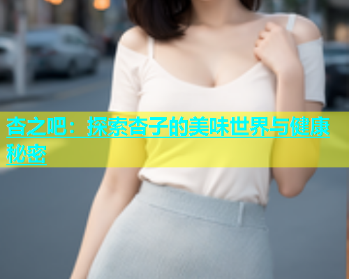 杏之吧：探索杏子的美味世界与健康秘密  第2张