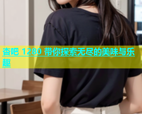 杏吧 1280 带你探索无尽的美味与乐趣  第1张