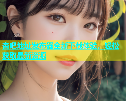 杏吧地址发布器全新下载体验，轻松获取最新资源  第1张